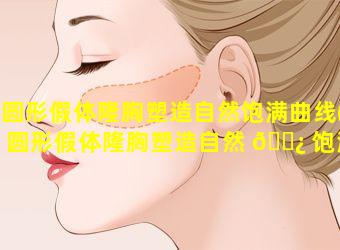 圆形假体隆胸塑造自然饱满曲线(圆形假体隆胸塑造自然 🌿 饱满曲线怎么做)